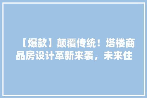 【爆款】颠覆传统！塔楼商品房设计革新来袭，未来住宅新潮流！