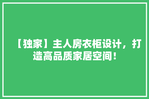 【独家】主人房衣柜设计，打造高品质家居空间！