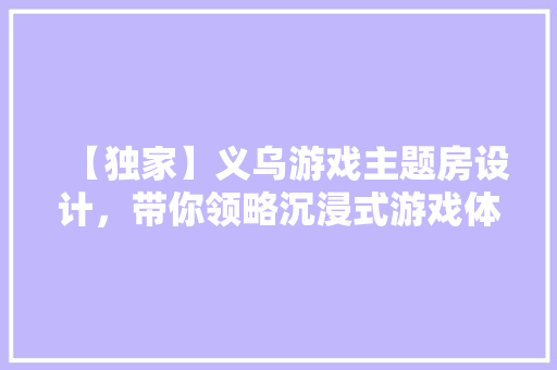 【独家】义乌游戏主题房设计，带你领略沉浸式游戏体验的极致魅力！