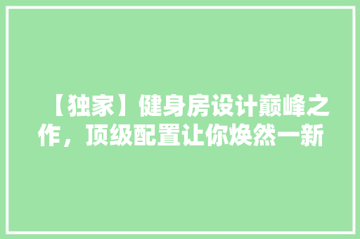【独家】健身房设计巅峰之作，顶级配置让你焕然一新！