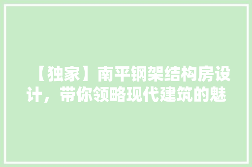 【独家】南平钢架结构房设计，带你领略现代建筑的魅力与智慧！