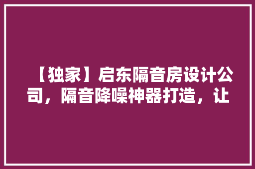 【独家】启东隔音房设计公司，隔音降噪神器打造，让您的生活更宁静！
