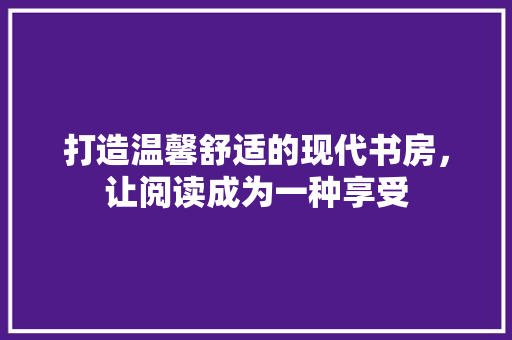 打造温馨舒适的现代书房，让阅读成为一种享受