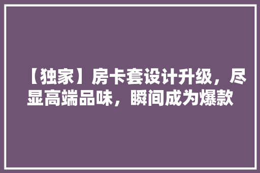 【独家】房卡套设计升级，尽显高端品味，瞬间成为爆款！