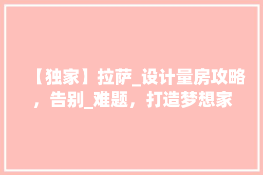 【独家】拉萨_设计量房攻略，告别_难题，打造梦想家园！