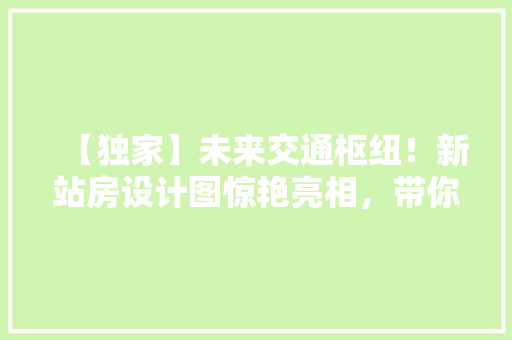 【独家】未来交通枢纽！新站房设计图惊艳亮相，带你提前领略未来出行新体验