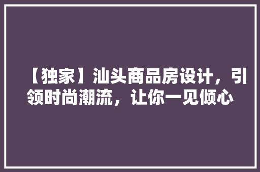 【独家】汕头商品房设计，引领时尚潮流，让你一见倾心！