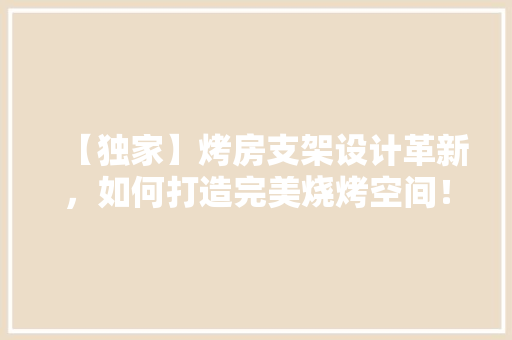 【独家】烤房支架设计革新，如何打造完美烧烤空间！