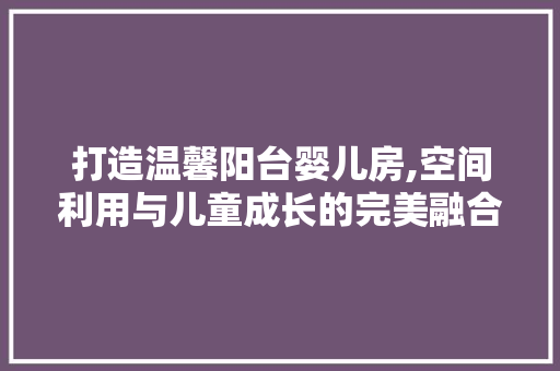 打造温馨阳台婴儿房,空间利用与儿童成长的完美融合