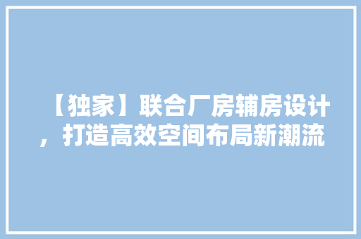 【独家】联合厂房辅房设计，打造高效空间布局新潮流！