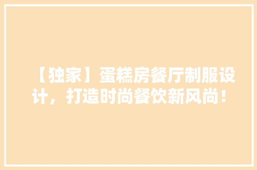 【独家】蛋糕房餐厅制服设计，打造时尚餐饮新风尚！