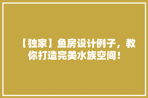 【独家】鱼房设计例子，教你打造完美水族空间！