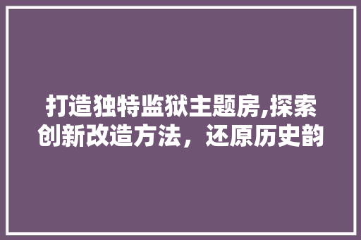 打造独特监狱主题房,探索创新改造方法，还原历史韵味与时尚元素