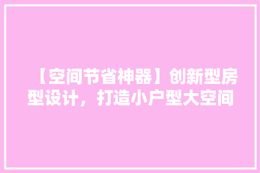 【空间节省神器】创新型房型设计，打造小户型大空间魔法！