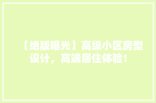 【绝版曝光】高级小区房型设计，高端居住体验！