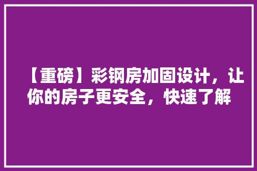 【重磅】彩钢房加固设计，让你的房子更安全，快速了解！
