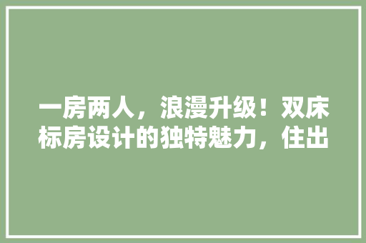 一房两人，浪漫升级！双床标房设计的独特魅力，住出不一样的温馨体验！