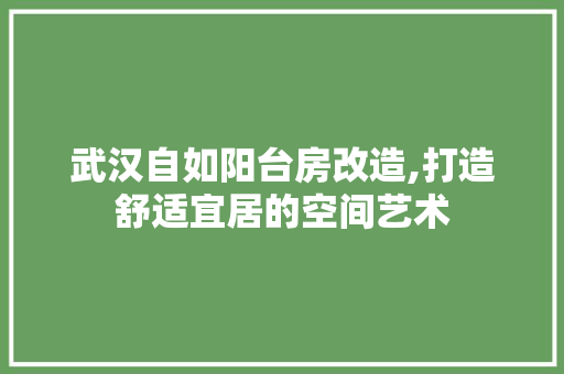 武汉自如阳台房改造,打造舒适宜居的空间艺术