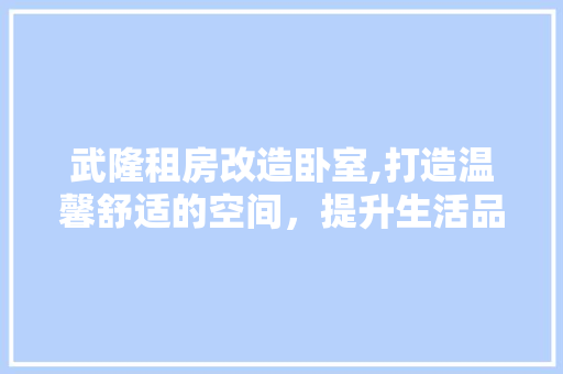 武隆租房改造卧室,打造温馨舒适的空间，提升生活品质