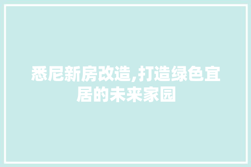 悉尼新房改造,打造绿色宜居的未来家园