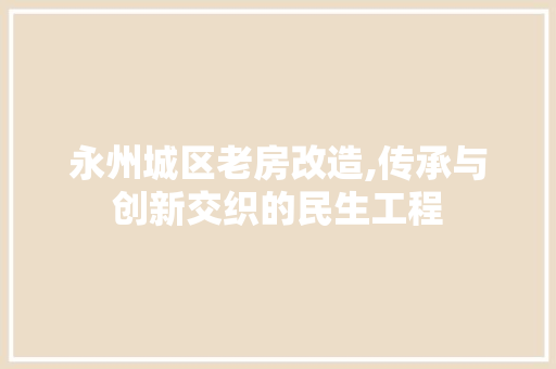 永州城区老房改造,传承与创新交织的民生工程