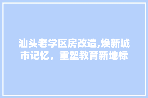 汕头老学区房改造,焕新城市记忆，重塑教育新地标