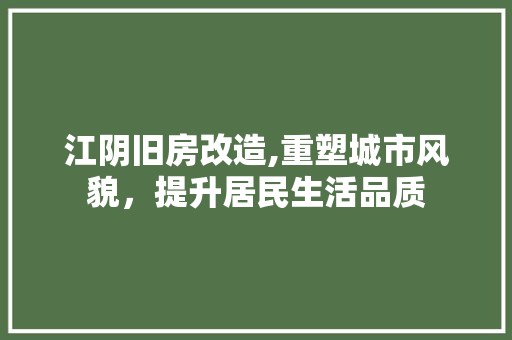 江阴旧房改造,重塑城市风貌，提升居民生活品质