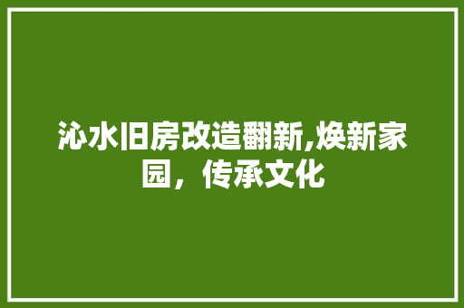 沁水旧房改造翻新,焕新家园，传承文化
