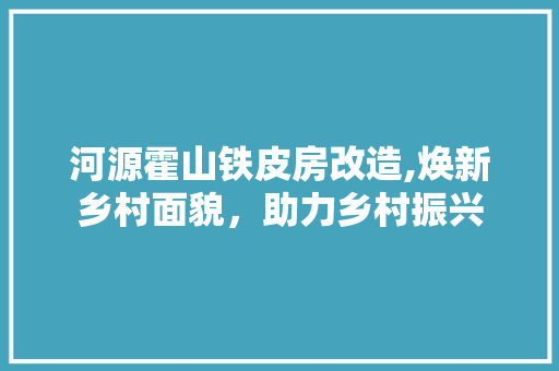 河源霍山铁皮房改造,焕新乡村面貌，助力乡村振兴