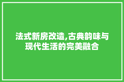 法式新房改造,古典韵味与现代生活的完美融合