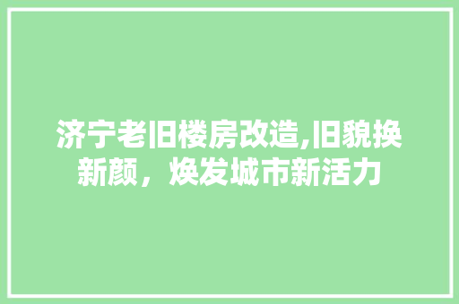 济宁老旧楼房改造,旧貌换新颜，焕发城市新活力