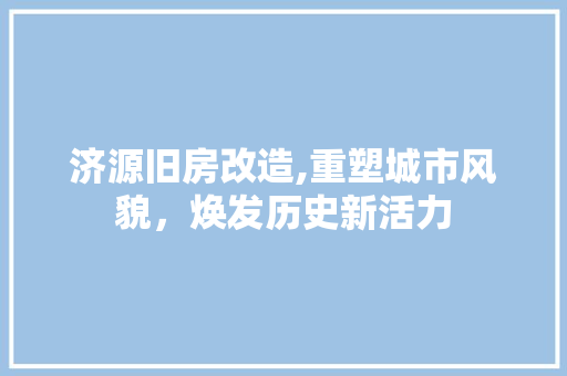 济源旧房改造,重塑城市风貌，焕发历史新活力