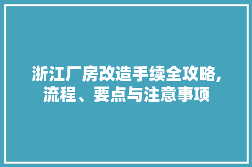 浙江厂房改造手续全攻略,流程、要点与注意事项