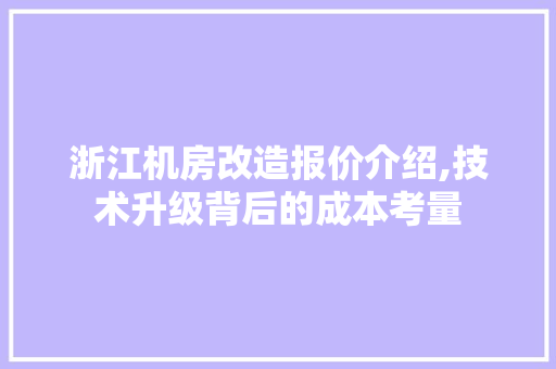 浙江机房改造报价介绍,技术升级背后的成本考量
