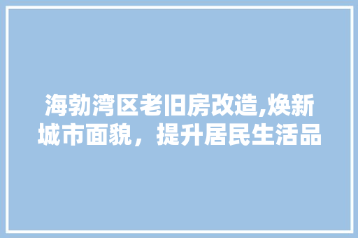 海勃湾区老旧房改造,焕新城市面貌，提升居民生活品质
