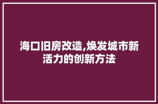 海口旧房改造,焕发城市新活力的创新方法