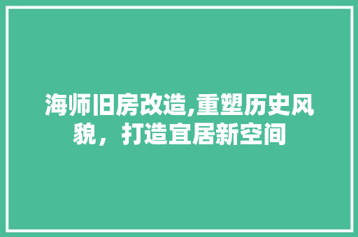 海师旧房改造,重塑历史风貌，打造宜居新空间