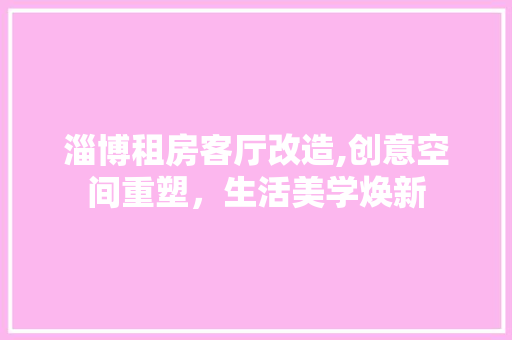 淄博租房客厅改造,创意空间重塑，生活美学焕新