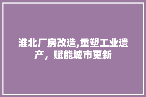 淮北厂房改造,重塑工业遗产，赋能城市更新