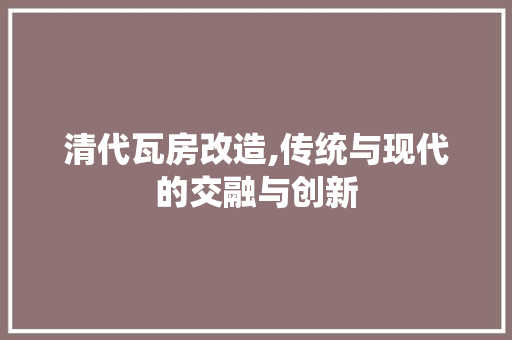 清代瓦房改造,传统与现代的交融与创新
