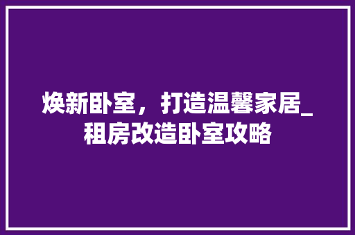 焕新卧室，打造温馨家居_租房改造卧室攻略