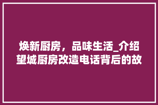 焕新厨房，品味生活_介绍望城厨房改造电话背后的故事
