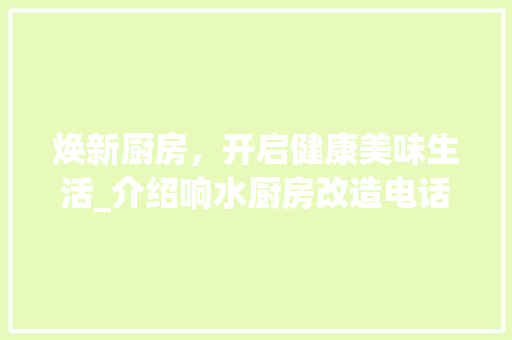 焕新厨房，开启健康美味生活_介绍响水厨房改造电话背后的秘密
