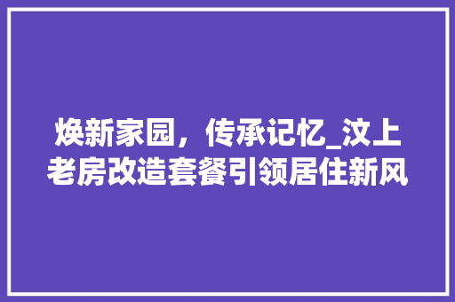 焕新家园，传承记忆_汶上老房改造套餐引领居住新风尚