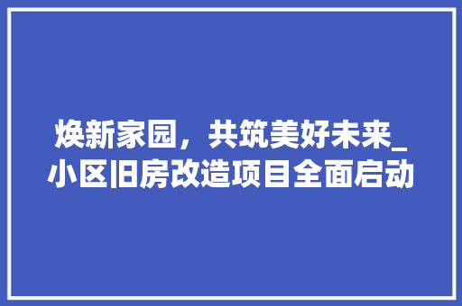 焕新家园，共筑美好未来_小区旧房改造项目全面启动