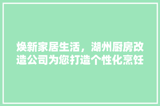 焕新家居生活，湖州厨房改造公司为您打造个性化烹饪空间