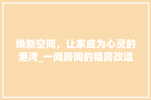 焕新空间，让家成为心灵的港湾_一间房间的租房改造之路