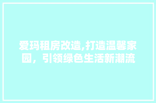 爱玛租房改造,打造温馨家园，引领绿色生活新潮流