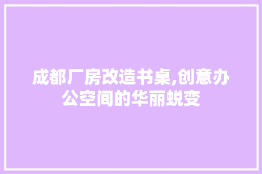 成都厂房改造书桌,创意办公空间的华丽蜕变