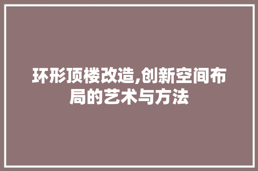环形顶楼改造,创新空间布局的艺术与方法